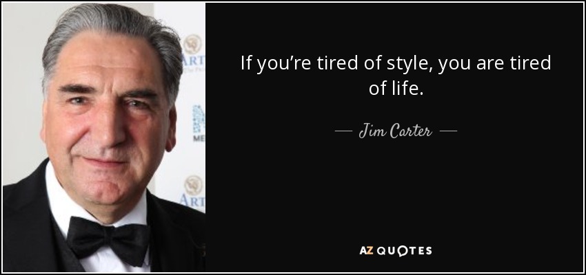 If you’re tired of style, you are tired of life. - Jim Carter