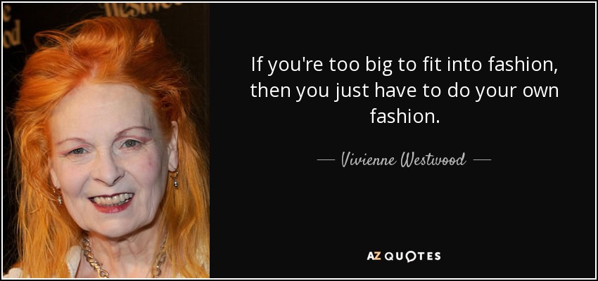 If you're too big to fit into fashion, then you just have to do your own fashion. - Vivienne Westwood