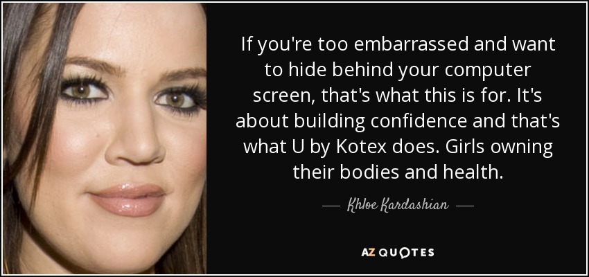 If you're too embarrassed and want to hide behind your computer screen, that's what this is for. It's about building confidence and that's what U by Kotex does. Girls owning their bodies and health. - Khloe Kardashian
