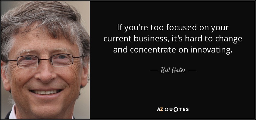 If you're too focused on your current business, it's hard to change and concentrate on innovating. - Bill Gates