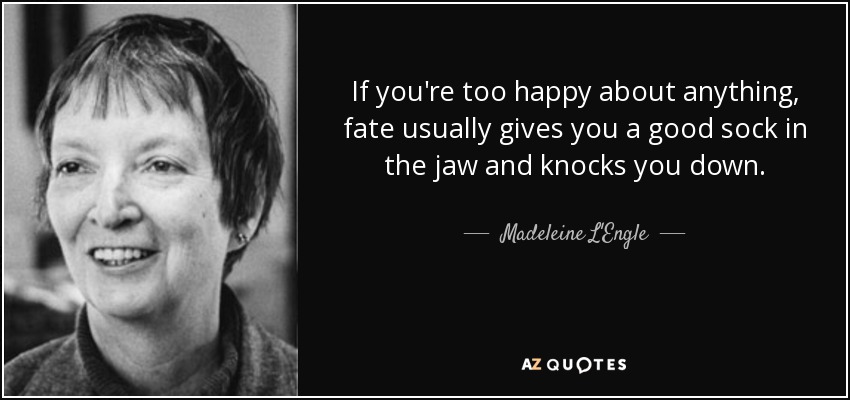If you're too happy about anything, fate usually gives you a good sock in the jaw and knocks you down. - Madeleine L'Engle