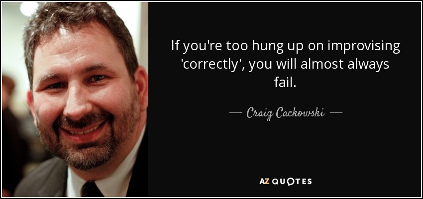 If you're too hung up on improvising 'correctly', you will almost always fail. - Craig Cackowski