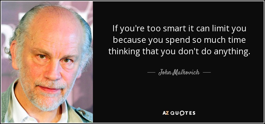 If you're too smart it can limit you because you spend so much time thinking that you don't do anything. - John Malkovich