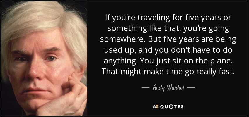 If you're traveling for five years or something like that, you're going somewhere. But five years are being used up, and you don't have to do anything. You just sit on the plane. That might make time go really fast. - Andy Warhol