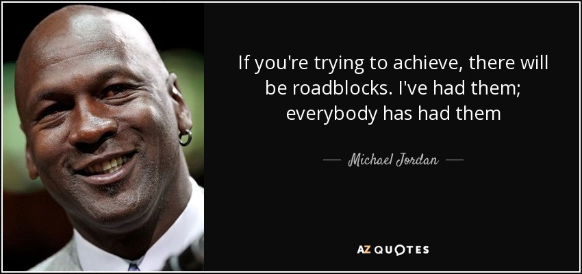 If you're trying to achieve, there will be roadblocks. I've had them; everybody has had them - Michael Jordan