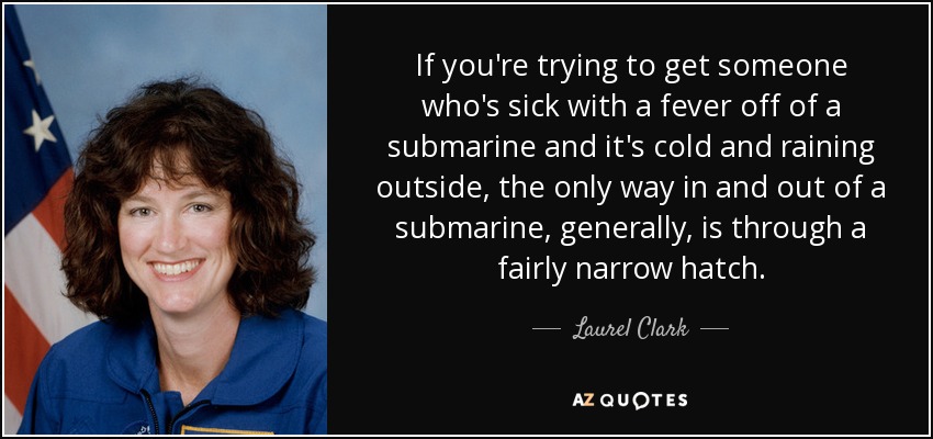 If you're trying to get someone who's sick with a fever off of a submarine and it's cold and raining outside, the only way in and out of a submarine, generally, is through a fairly narrow hatch. - Laurel Clark