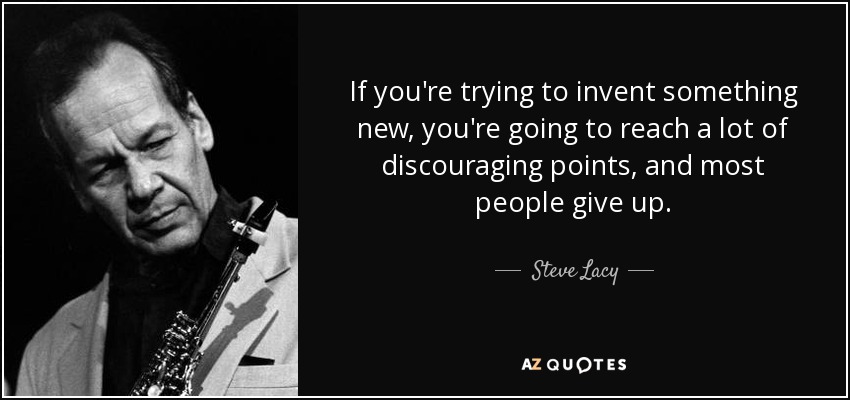 If you're trying to invent something new, you're going to reach a lot of discouraging points, and most people give up. - Steve Lacy