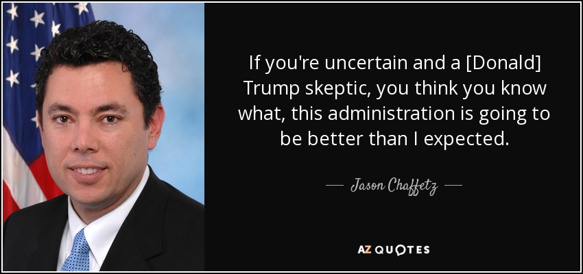 If you're uncertain and a [Donald] Trump skeptic, you think you know what, this administration is going to be better than I expected. - Jason Chaffetz