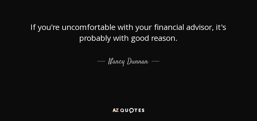 If you're uncomfortable with your financial advisor, it's probably with good reason. - Nancy Dunnan