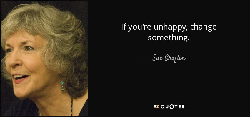 If you're unhappy, change something. - Sue Grafton