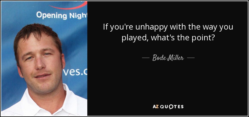 If you're unhappy with the way you played, what's the point? - Bode Miller