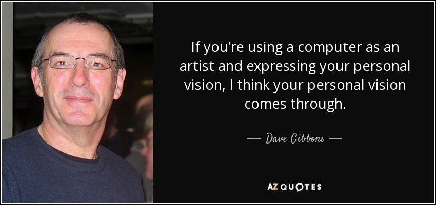 If you're using a computer as an artist and expressing your personal vision, I think your personal vision comes through. - Dave Gibbons