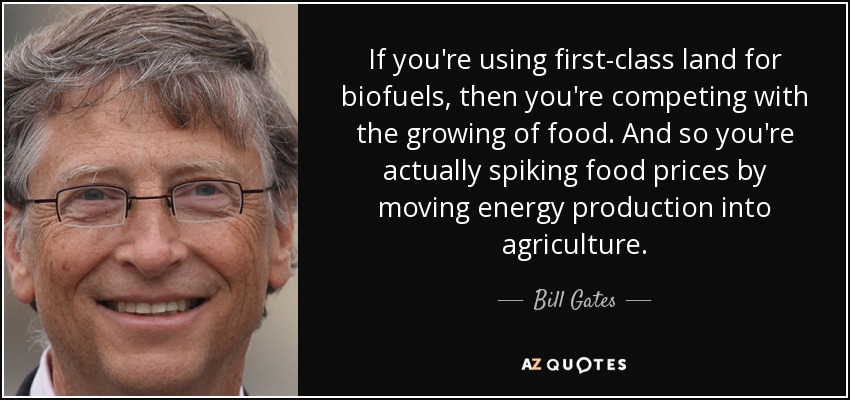 If you're using first-class land for biofuels, then you're competing with the growing of food. And so you're actually spiking food prices by moving energy production into agriculture. - Bill Gates