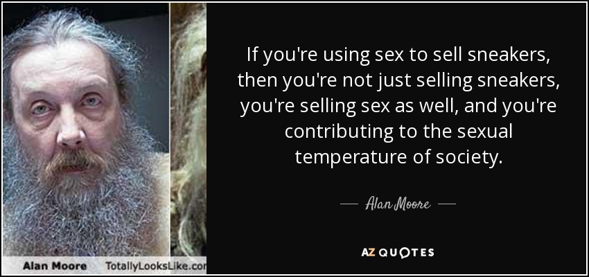 If you're using sex to sell sneakers, then you're not just selling sneakers, you're selling sex as well, and you're contributing to the sexual temperature of society. - Alan Moore
