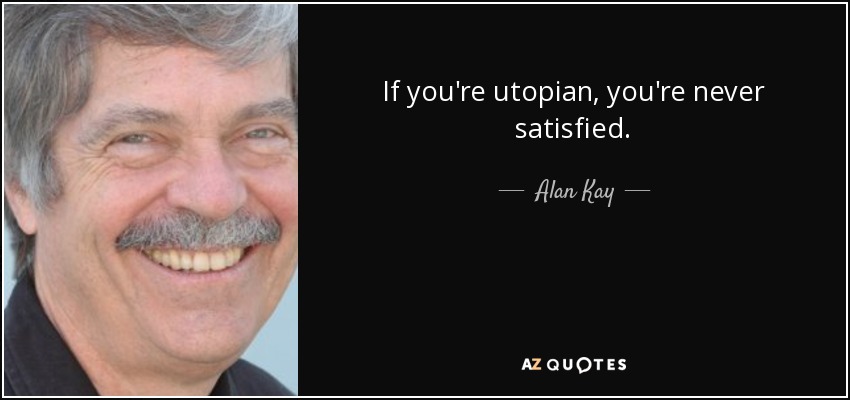 If you're utopian, you're never satisfied. - Alan Kay