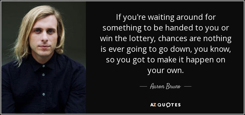 If you're waiting around for something to be handed to you or win the lottery, chances are nothing is ever going to go down, you know, so you got to make it happen on your own. - Aaron Bruno