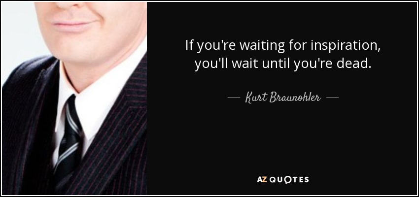 If you're waiting for inspiration, you'll wait until you're dead. - Kurt Braunohler