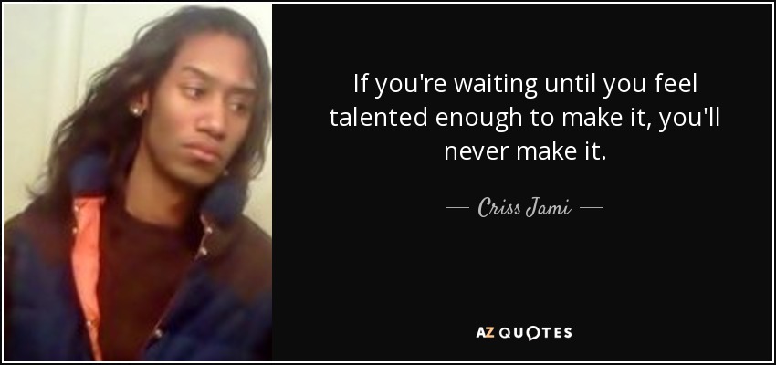 If you're waiting until you feel talented enough to make it, you'll never make it. - Criss Jami