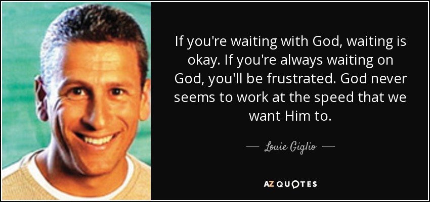 If you're waiting with God, waiting is okay. If you're always waiting on God, you'll be frustrated. God never seems to work at the speed that we want Him to. - Louie Giglio