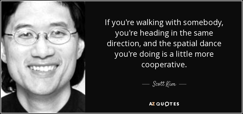 If you're walking with somebody, you're heading in the same direction, and the spatial dance you're doing is a little more cooperative. - Scott Kim