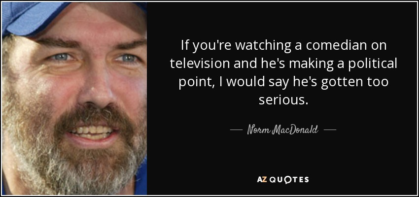 If you're watching a comedian on television and he's making a political point, I would say he's gotten too serious. - Norm MacDonald