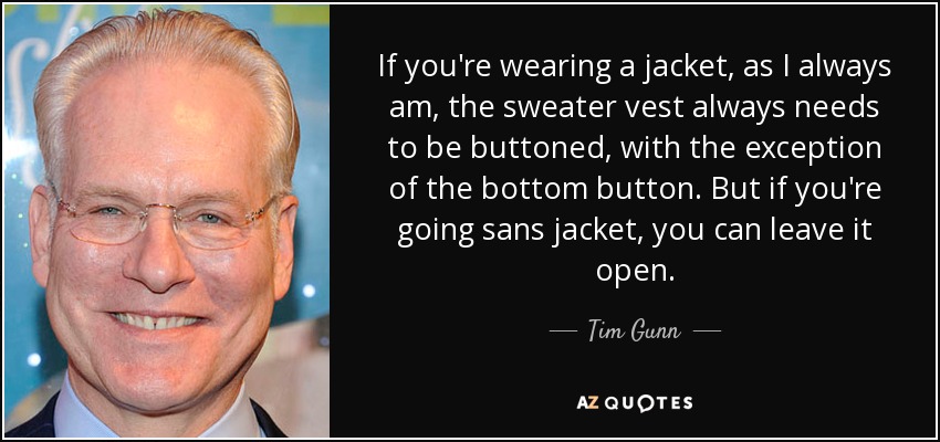 If you're wearing a jacket, as I always am, the sweater vest always needs to be buttoned, with the exception of the bottom button. But if you're going sans jacket, you can leave it open. - Tim Gunn