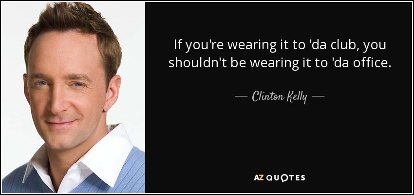 If you're wearing it to 'da club, you shouldn't be wearing it to 'da office. - Clinton Kelly