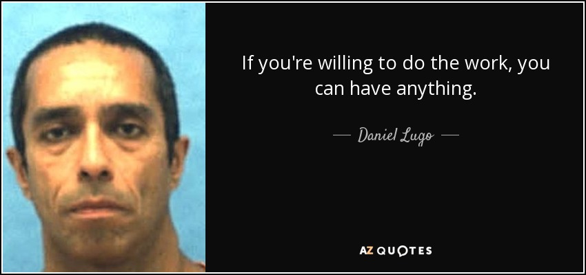 If you're willing to do the work, you can have anything. - Daniel Lugo