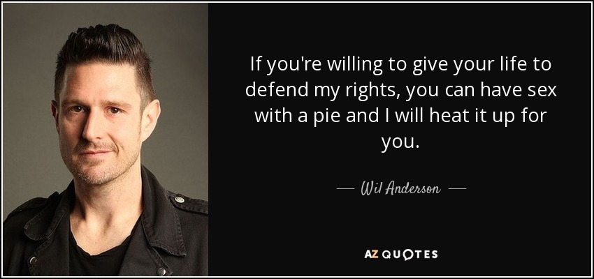 If you're willing to give your life to defend my rights, you can have sex with a pie and I will heat it up for you. - Wil Anderson