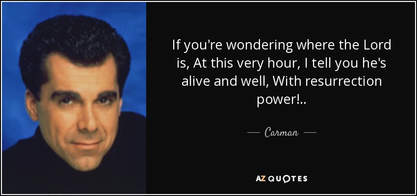 If you're wondering where the Lord is, At this very hour, I tell you he's alive and well, With resurrection power!.. - Carman