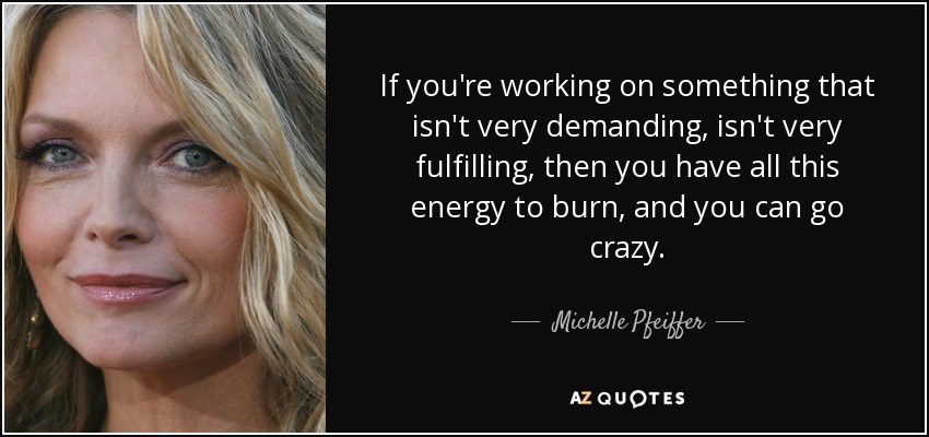 If you're working on something that isn't very demanding, isn't very fulfilling, then you have all this energy to burn, and you can go crazy. - Michelle Pfeiffer