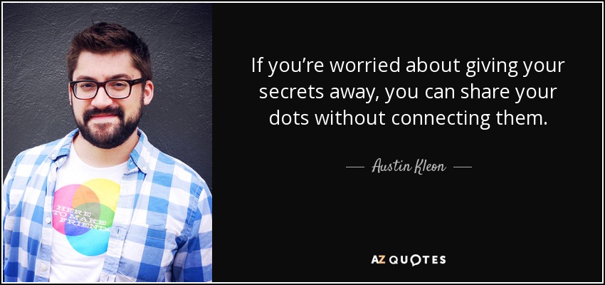 If you’re worried about giving your secrets away, you can share your dots without connecting them. - Austin Kleon