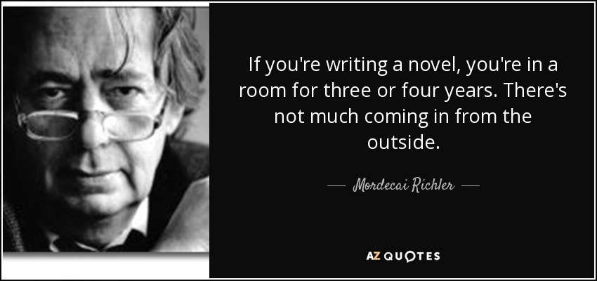 If you're writing a novel, you're in a room for three or four years. There's not much coming in from the outside. - Mordecai Richler