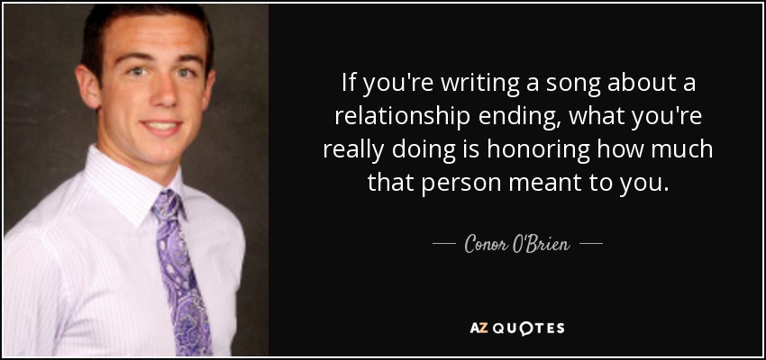 If you're writing a song about a relationship ending, what you're really doing is honoring how much that person meant to you. - Conor O'Brien