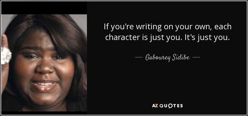 If you're writing on your own, each character is just you. It's just you. - Gabourey Sidibe