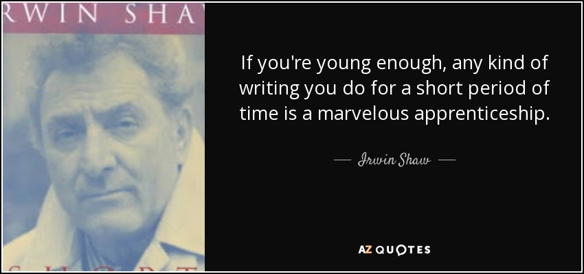 If you're young enough, any kind of writing you do for a short period of time is a marvelous apprenticeship. - Irwin Shaw