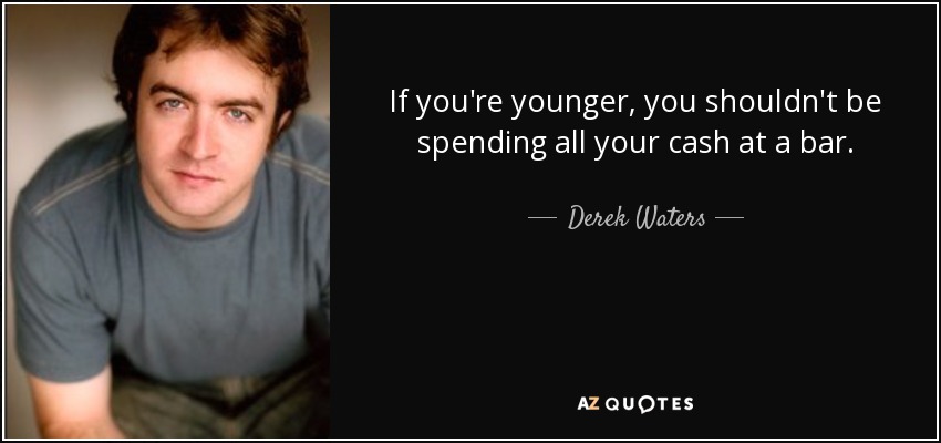 If you're younger, you shouldn't be spending all your cash at a bar. - Derek Waters