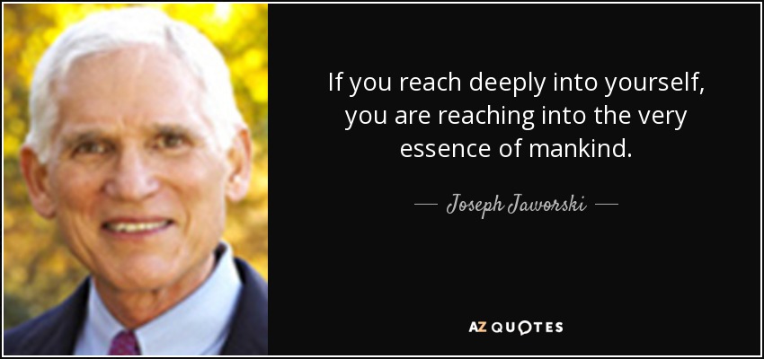 If you reach deeply into yourself, you are reaching into the very essence of mankind. - Joseph Jaworski