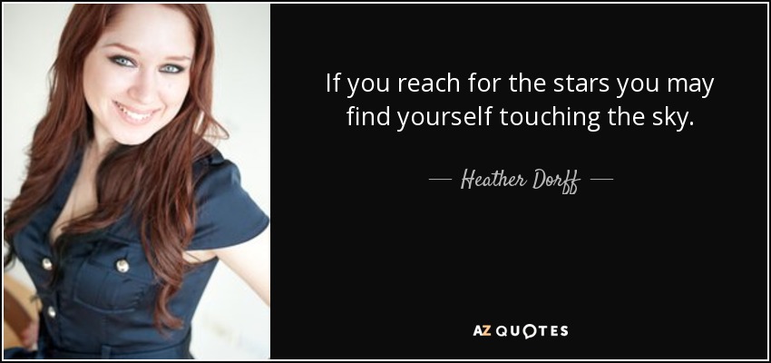 If you reach for the stars you may find yourself touching the sky. - Heather Dorff