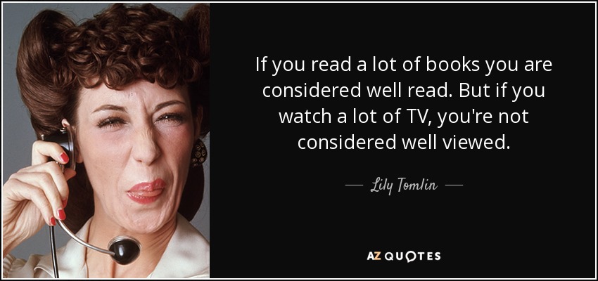 If you read a lot of books you are considered well read. But if you watch a lot of TV, you're not considered well viewed. - Lily Tomlin