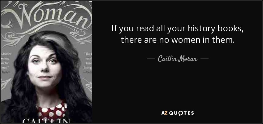 If you read all your history books, there are no women in them. - Caitlin Moran