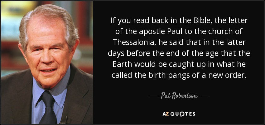 If you read back in the Bible, the letter of the apostle Paul to the church of Thessalonia, he said that in the latter days before the end of the age that the Earth would be caught up in what he called the birth pangs of a new order. - Pat Robertson