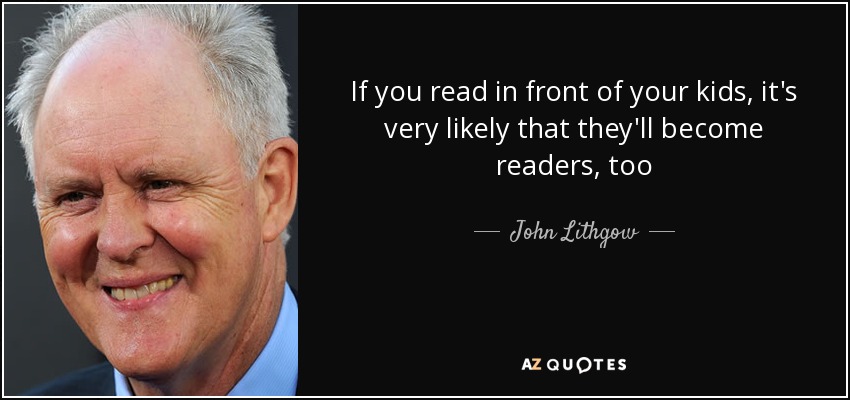 If you read in front of your kids, it's very likely that they'll become readers, too - John Lithgow