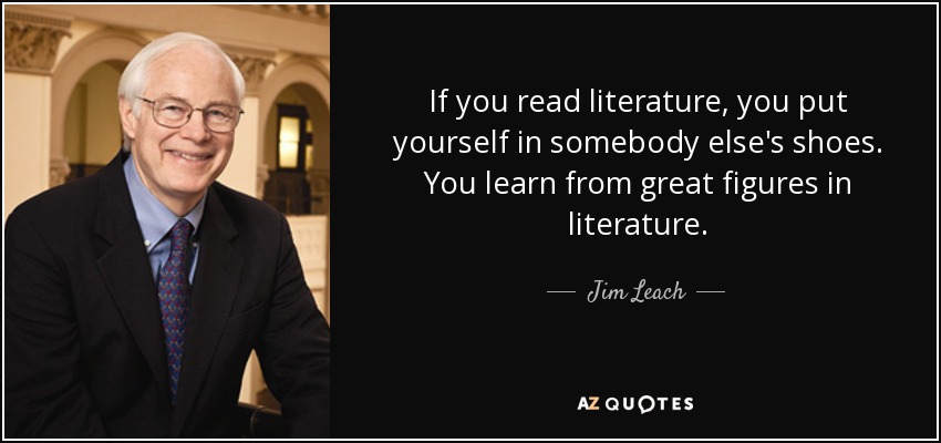 If you read literature, you put yourself in somebody else's shoes. You learn from great figures in literature. - Jim Leach