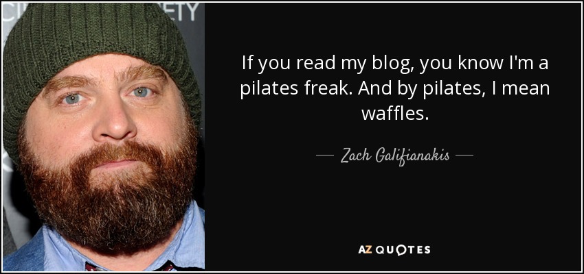 If you read my blog, you know I'm a pilates freak. And by pilates, I mean waffles. - Zach Galifianakis