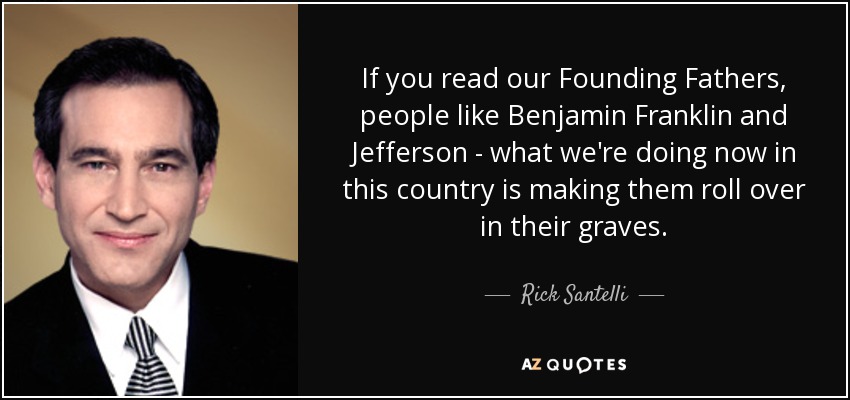 If you read our Founding Fathers, people like Benjamin Franklin and Jefferson - what we're doing now in this country is making them roll over in their graves. - Rick Santelli