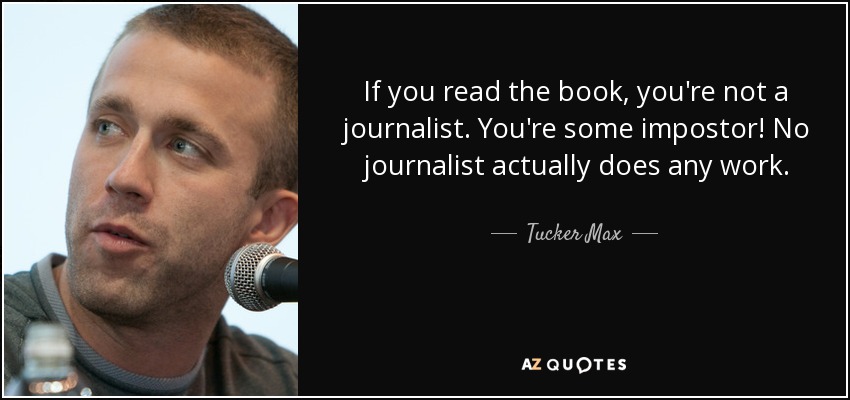 If you read the book, you're not a journalist. You're some impostor! No journalist actually does any work. - Tucker Max