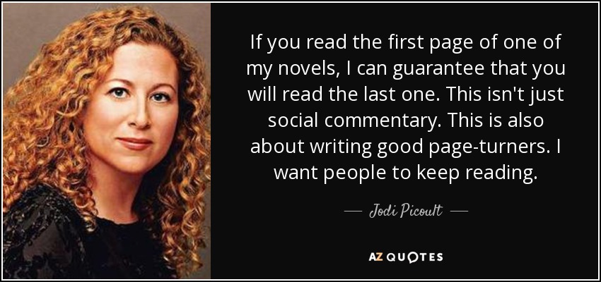 If you read the first page of one of my novels, I can guarantee that you will read the last one. This isn't just social commentary. This is also about writing good page-turners. I want people to keep reading. - Jodi Picoult