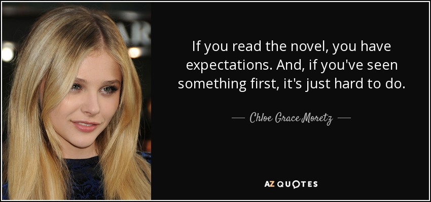 If you read the novel, you have expectations. And, if you've seen something first, it's just hard to do. - Chloe Grace Moretz