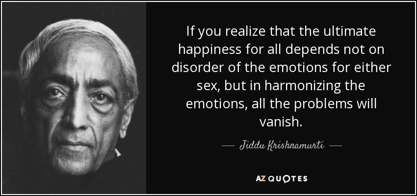 If you realize that the ultimate happiness for all depends not on disorder of the emotions for either sex, but in harmonizing the emotions, all the problems will vanish. - Jiddu Krishnamurti